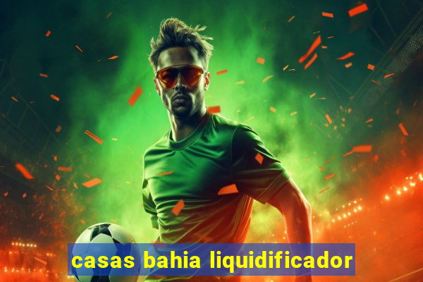 casas bahia liquidificador